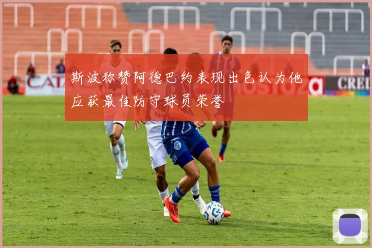 斯波称赞阿德巴约表现出色认为他应获最佳防守球员荣誉