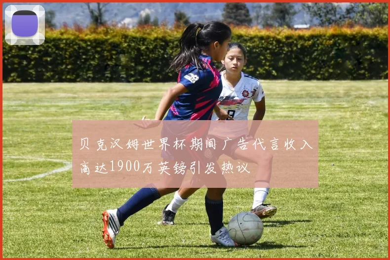 贝克汉姆世界杯期间广告代言收入高达1900万英镑引发热议
