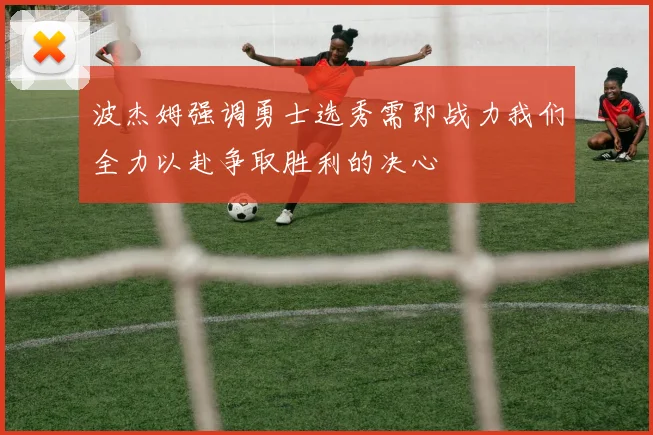 波杰姆强调勇士选秀需即战力我们全力以赴争取胜利的决心