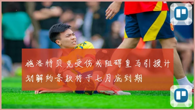 施洛特贝克受伤或阻碍皇马引援计划解约条款将于七月底到期