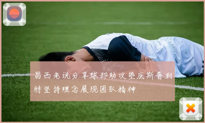 昌西老说分享球却助攻垫底斯普利特坚持理念展现团队精神