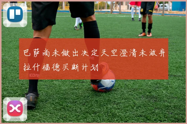 巴萨尚未做出决定天空澄清未放弃拉什福德买断计划