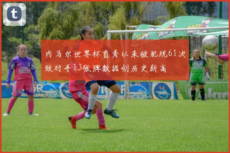 内马尔世界杯首秀以来被犯规61次致对手13张牌数据创历史新高