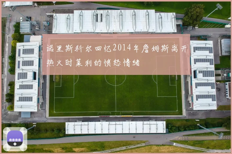 诺里斯科尔回忆2014年詹姆斯离开热火时莱利的愤怒情绪