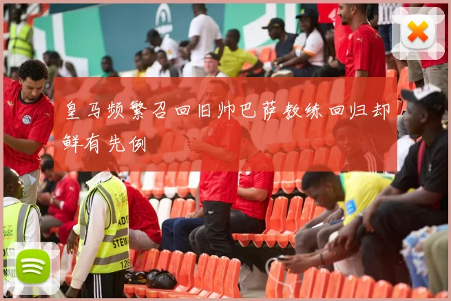 皇马频繁召回旧帅巴萨教练回归却鲜有先例