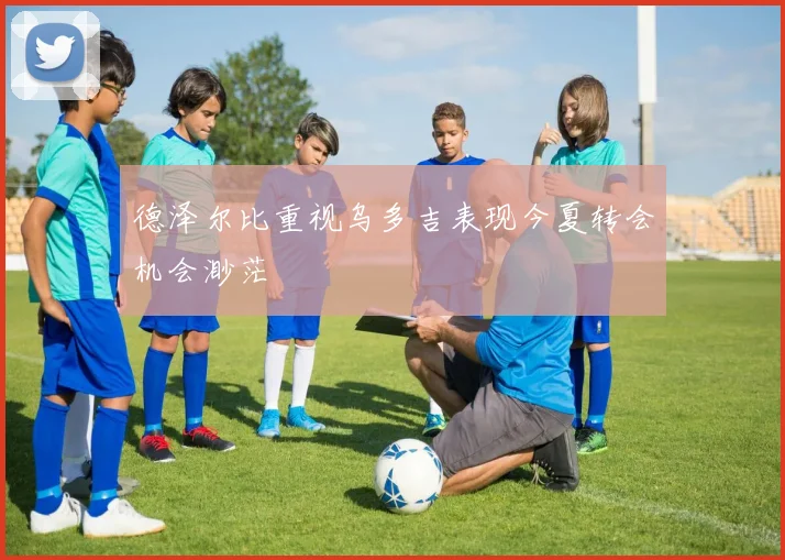 德泽尔比重视乌多吉表现今夏转会机会渺茫