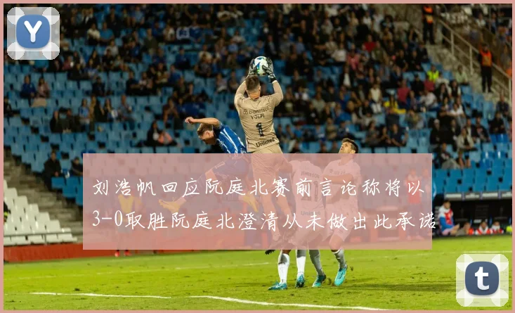 刘浩帆回应阮庭北赛前言论称将以3-0取胜阮庭北澄清从未做出此承诺