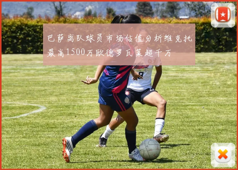 巴萨离队球员市场估值分析维克托最高1500万欧德罗瓦莱超千万