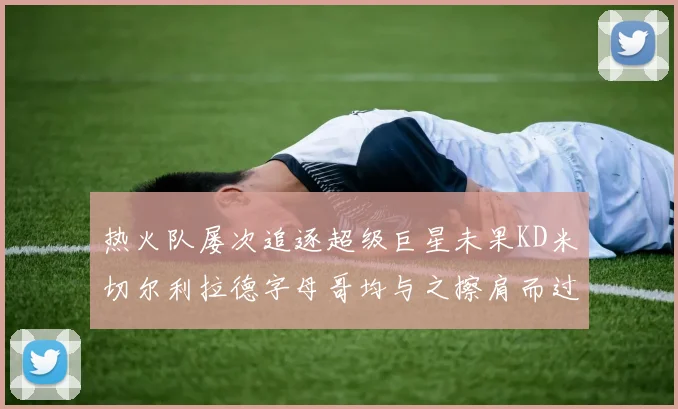 热火队屡次追逐超级巨星未果KD米切尔利拉德字母哥均与之擦肩而过