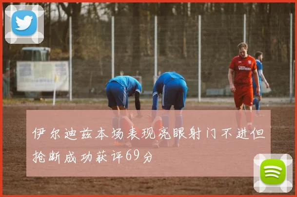 伊尔迪兹本场表现亮眼射门不进但抢断成功获评69分