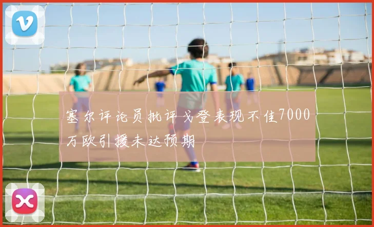 塞尔评论员批评戈登表现不佳7000万欧引援未达预期