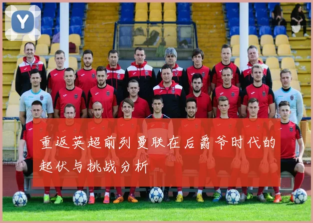 重返英超前列曼联在后爵爷时代的起伏与挑战分析
