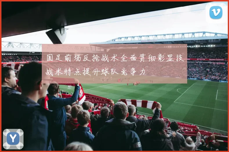 国足前场反抢战术全面贯彻彰显技战术特点提升球队竞争力