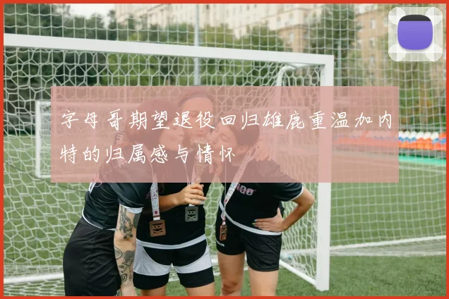 字母哥期望退役回归雄鹿重温加内特的归属感与情怀