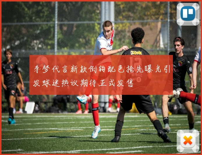 李梦代言新款倒钩配色抢先曝光引发球迷热议期待正式发售