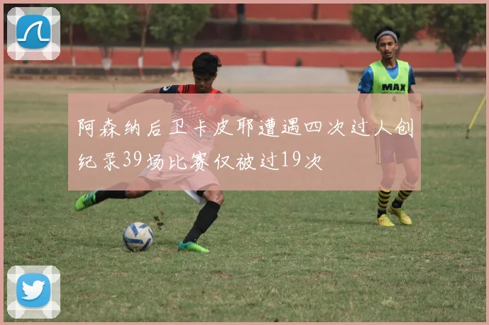 阿森纳后卫卡皮耶遭遇四次过人创纪录39场比赛仅被过19次