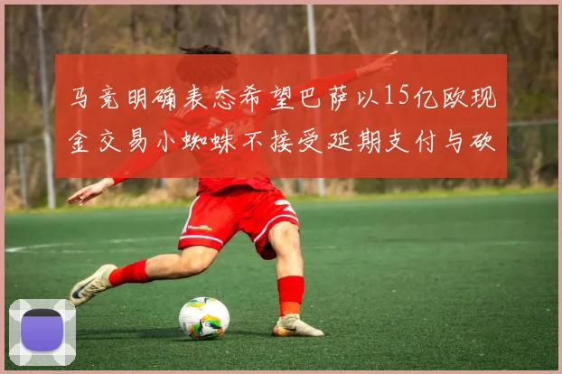 马竞明确表态希望巴萨以15亿欧现金交易小蜘蛛不接受延期支付与砍价