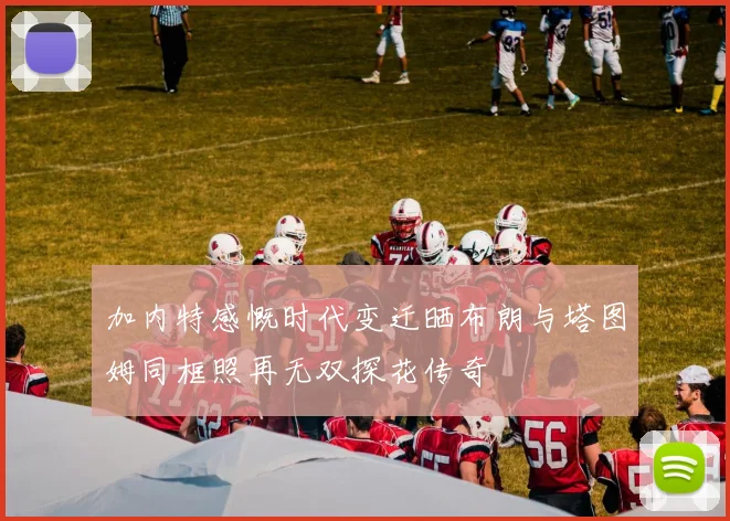 加内特感慨时代变迁晒布朗与塔图姆同框照再无双探花传奇