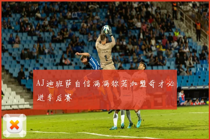 AJ迪班萨自信满满称若加盟奇才必进季后赛