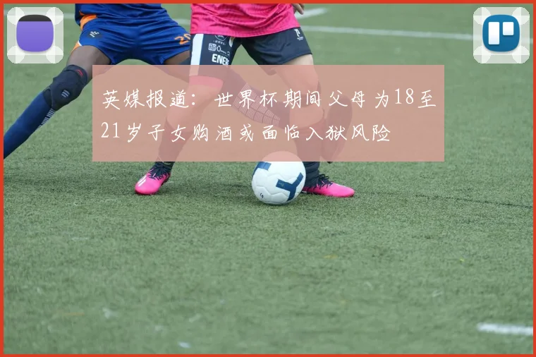 英媒报道：世界杯期间父母为18至21岁子女购酒或面临入狱风险