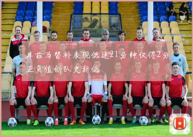 库兹马替补表现低迷21分钟仅得2分正负值创队史新低