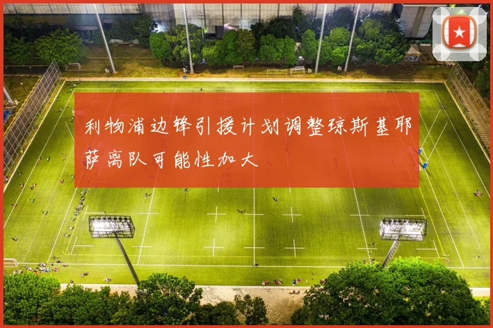 利物浦边锋引援计划调整琼斯基耶萨离队可能性加大