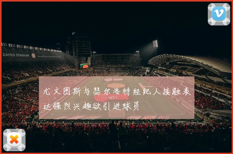 尤文图斯与瑟尔洛特经纪人接触表达强烈兴趣欲引进球员