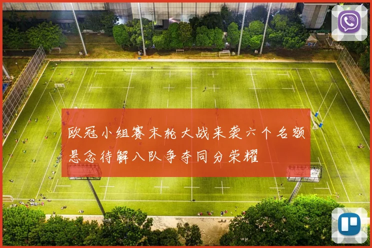 欧冠小组赛末轮大战来袭六个名额悬念待解八队争夺同分荣耀
